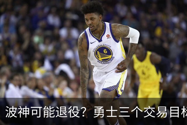 波神可能退役？勇士三个交易目标出炉，该怎么选？