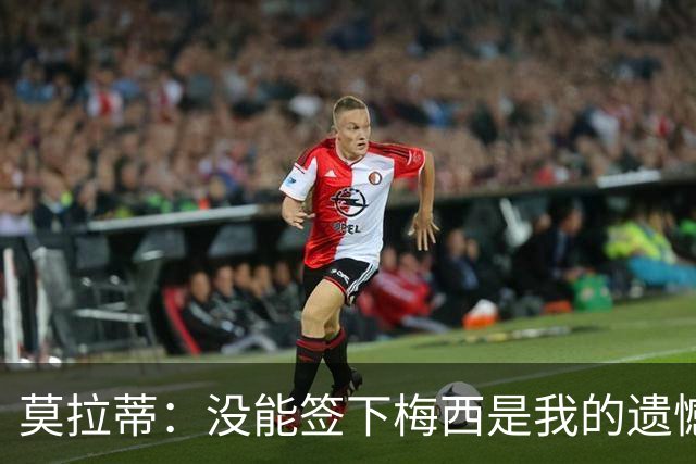 莫拉蒂：没能签下梅西是我的遗憾，穆里尼奥去皇马我也接受